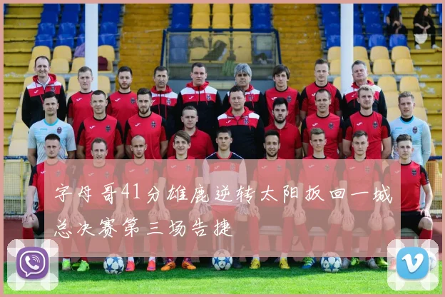 字母哥41分雄鹿逆转太阳扳回一城总决赛第三场告捷