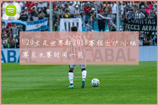 U20女足世界杯2018赛程出炉 小组赛至决赛时间一览