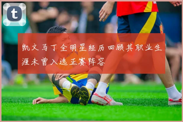 凯文马丁全明星经历回顾其职业生涯未曾入选正赛阵容