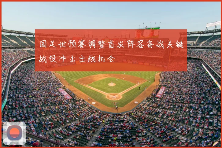 国足世预赛调整首发阵容备战关键战役冲击出线机会
