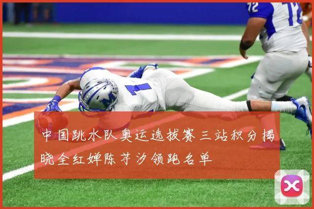 中国跳水队奥运选拔赛三站积分揭晓全红婵陈芋汐领跑名单