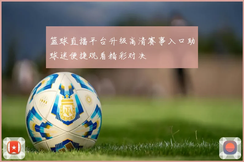 篮球直播平台升级高清赛事入口助球迷便捷观看精彩对决