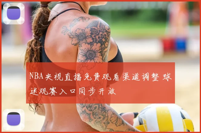 NBA央视直播免费观看渠道调整 球迷观赛入口同步开放
