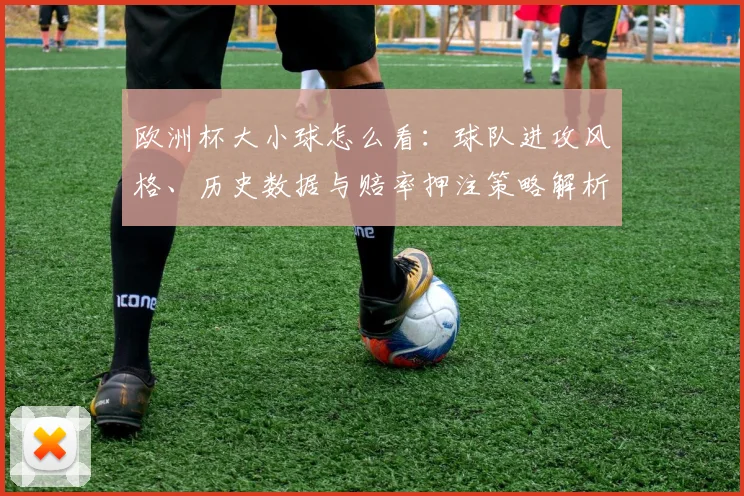 欧洲杯大小球怎么看:球队进攻风格、历史数据与赔率押注策略解析