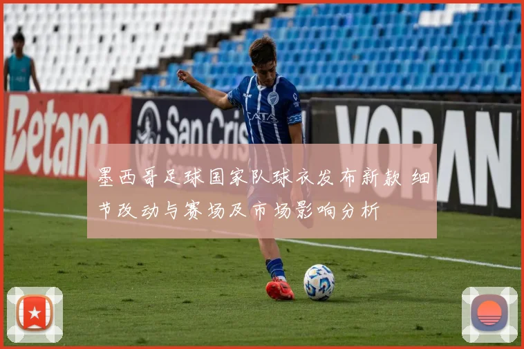 墨西哥足球国家队球衣发布新款 细节改动与赛场及市场影响分析
