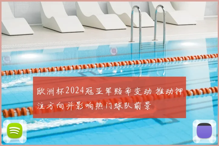 欧洲杯2024冠亚军赔率变动 推动押注方向并影响热门球队前景
