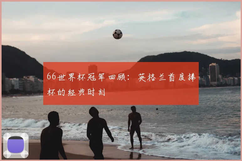 66世界杯冠军回顾:英格兰首度捧杯的经典时刻