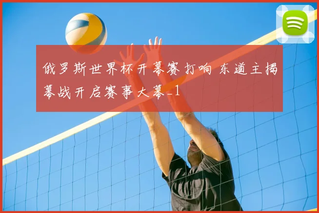 俄罗斯世界杯开幕赛打响 东道主揭幕战开启赛事大幕_1
