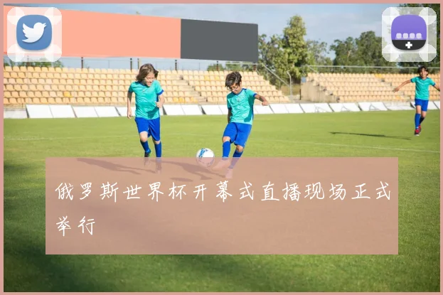 俄罗斯世界杯开幕式直播现场正式举行