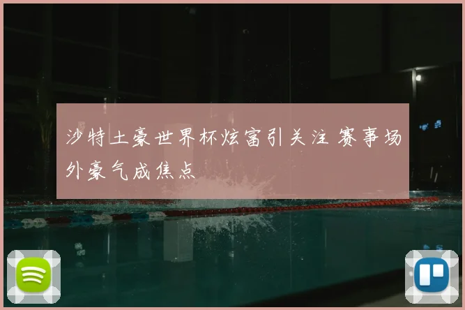 沙特土豪世界杯炫富引关注 赛事场外豪气成焦点