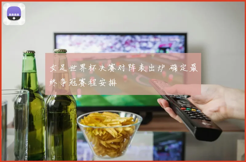 女足世界杯决赛对阵表出炉 确定最终争冠赛程安排