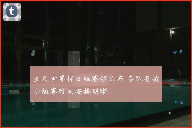 女足世界杯分组赛程公布 各队备战小组赛对决安排明晰
