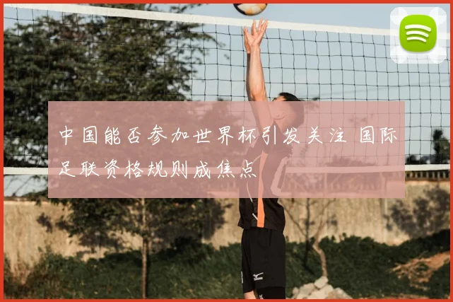 中国能否参加世界杯引发关注 国际足联资格规则成焦点