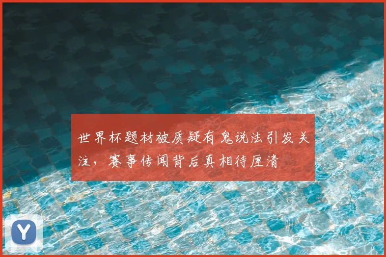 世界杯题材被质疑有鬼说法引发关注，赛事传闻背后真相待厘清