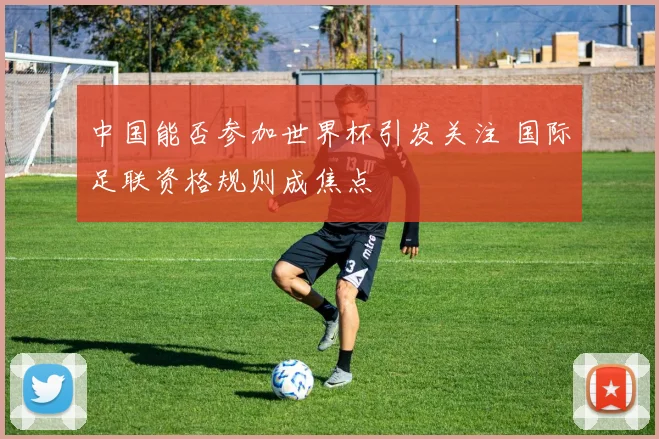 中国能否参加世界杯引发关注 国际足联资格规则成焦点