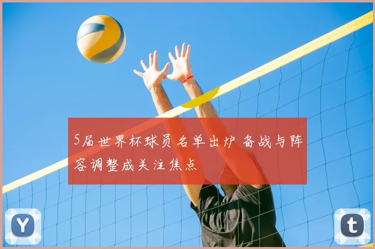 5届世界杯球员名单出炉 备战与阵容调整成关注焦点