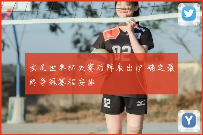 女足世界杯决赛对阵表出炉 确定最终争冠赛程安排