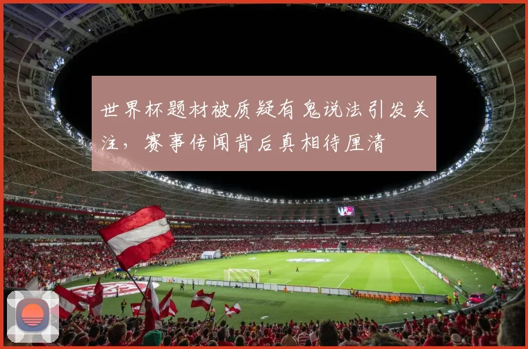 世界杯题材被质疑有鬼说法引发关注，赛事传闻背后真相待厘清