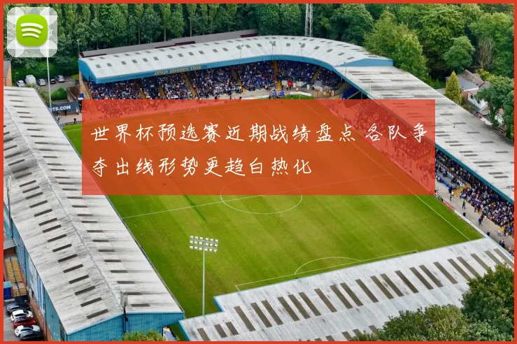 世界杯预选赛近期战绩盘点 各队争夺出线形势更趋白热化
